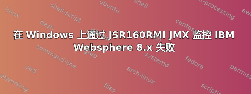 在 Windows 上通过 JSR160RMI JMX 监控 IBM Websphere 8.x 失败