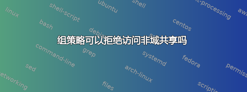 组策略可以拒绝访问非域共享吗