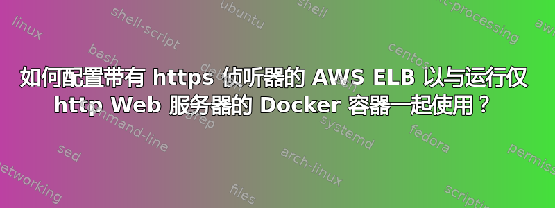 如何配置带有 https 侦听器的 AWS ELB 以与运行仅 http Web 服务器的 Docker 容器一起使用？