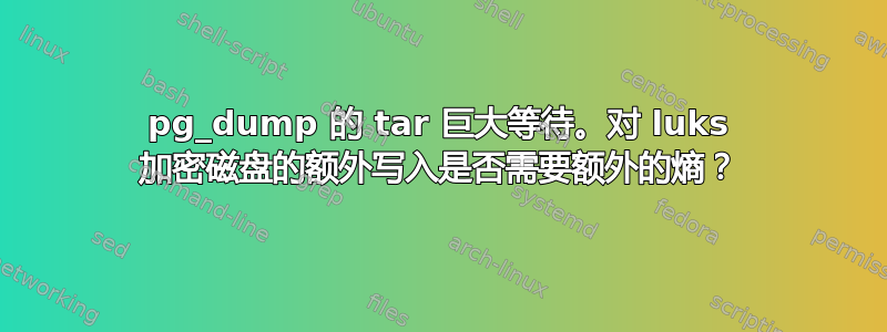 pg_dump 的 tar 巨大等待。对 luks 加密磁盘的额外写入是否需要额外的熵？