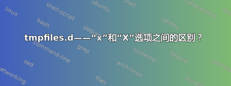 tmpfiles.d——“x”和“X”选项之间的区别？