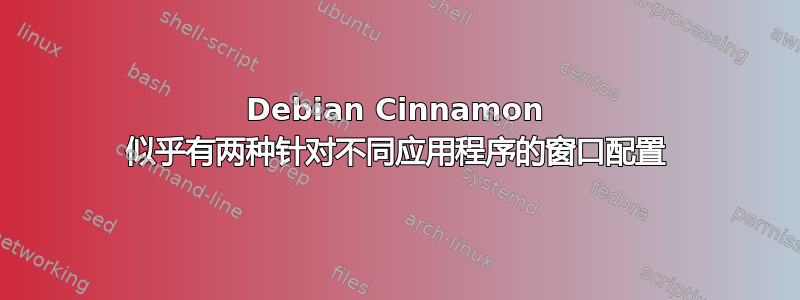 Debian Cinnamon 似乎有两种针对不同应用程序的窗口配置