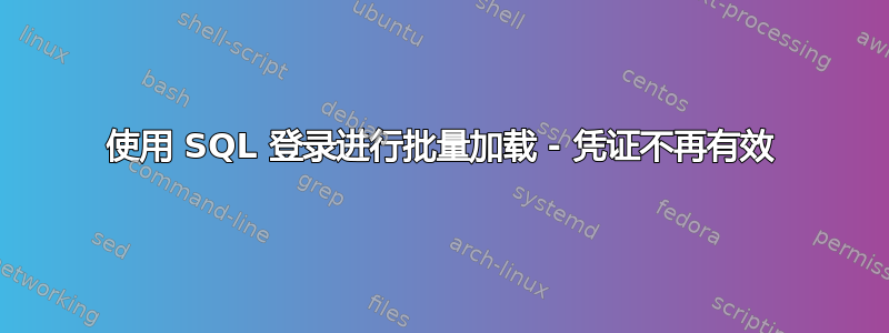 使用 SQL 登录进行批量加载 - 凭证不再有效