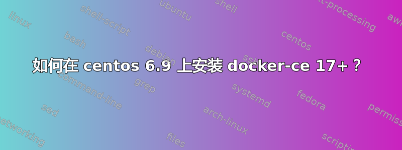 如何在 centos 6.9 上安装 docker-ce 17+？