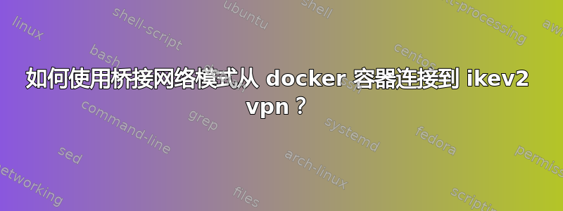 如何使用桥接网络模式从 docker 容器连接到 ikev2 vpn？