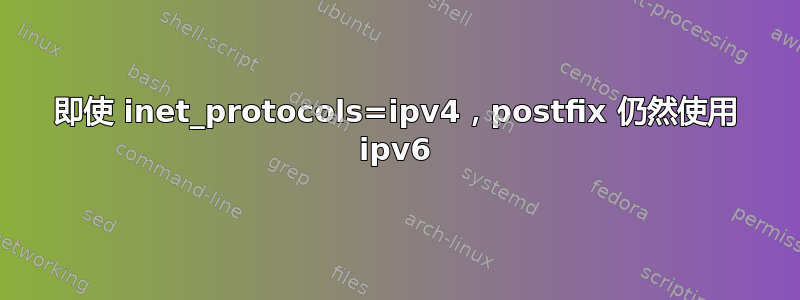 即使 inet_protocols=ipv4，postfix 仍然使用 ipv6