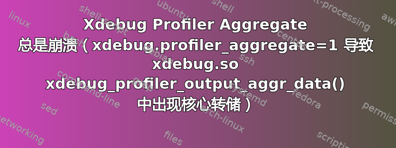 Xdebug Profiler Aggregate 总是崩溃（xdebug.profiler_aggregate=1 导致 xdebug.so xdebug_profiler_output_aggr_data() 中出现核心转储）