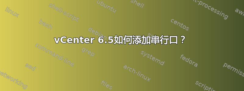 vCenter 6.5如何添加串行口？