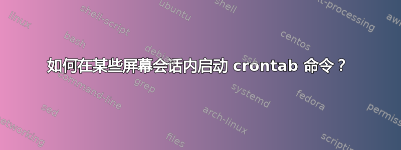 如何在某些屏幕会话内启动 crontab 命令？