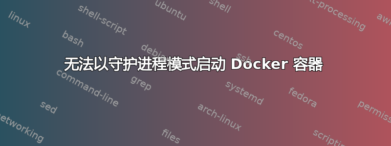 无法以守护进程模式启动 Docker 容器