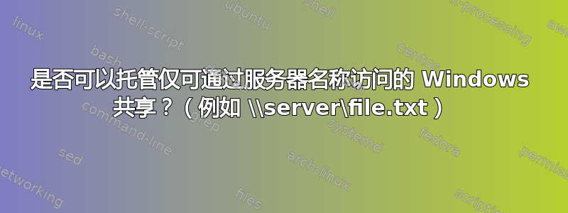 是否可以托管仅可通过服务器名称访问的 Windows 共享？（例如 \\server\file.txt）