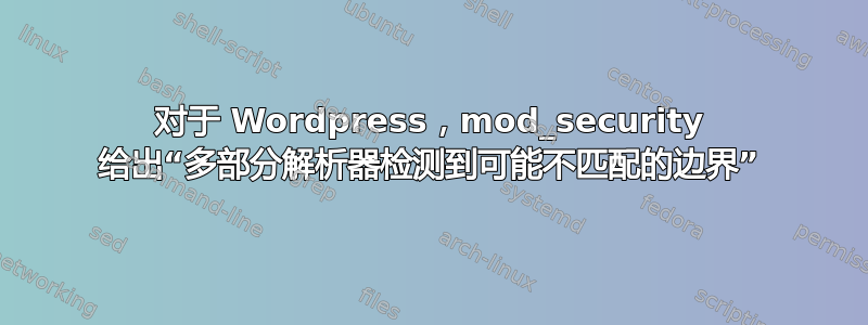 对于 Wordpress，mod_security 给出“多部分解析器检测到可能不匹配的边界”