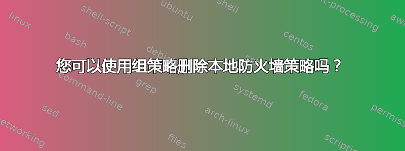 您可以使用组策略删除本地防火墙策略吗？