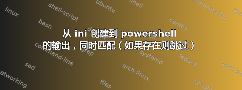 从 ini 创建到 powershell 的输出，同时匹配（如果存在则跳过）