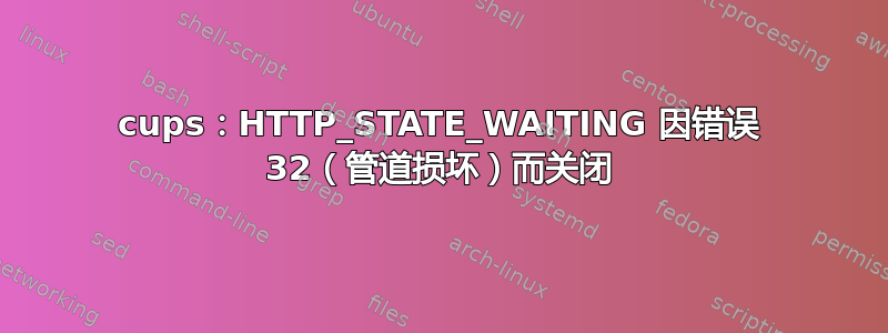 cups：HTTP_STATE_WAITING 因错误 32（管道损坏）而关闭