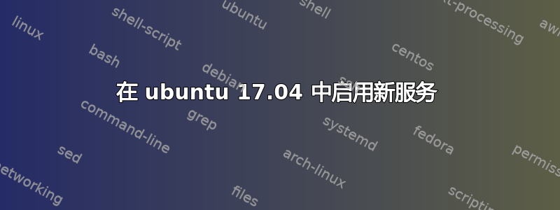 在 ubuntu 17.04 中启用新服务