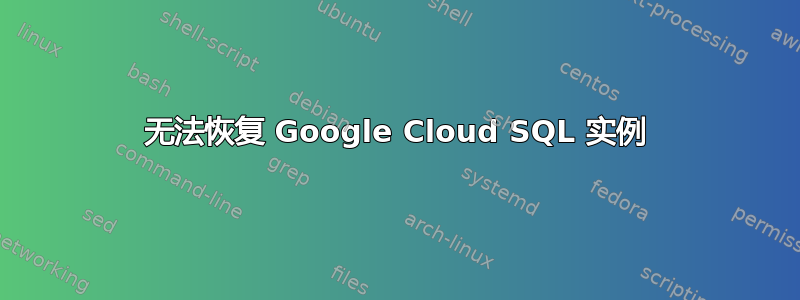 无法恢复 Google Cloud SQL 实例