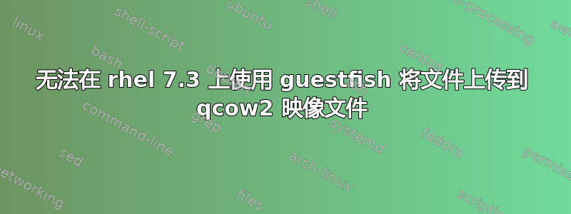 无法在 rhel 7.3 上使用 guestfish 将文件上传到 qcow2 映像文件