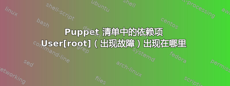 Puppet 清单中的依赖项 User[root]（出现故障）出现在哪里