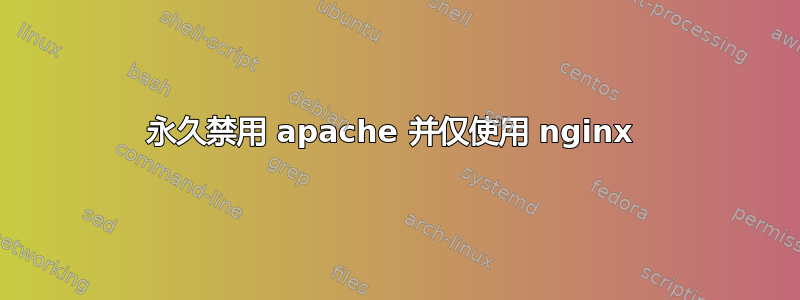 永久禁用 apache 并仅使用 nginx 