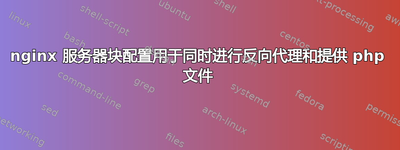 nginx 服务器块配置用于同时进行反向代理和提供 php 文件