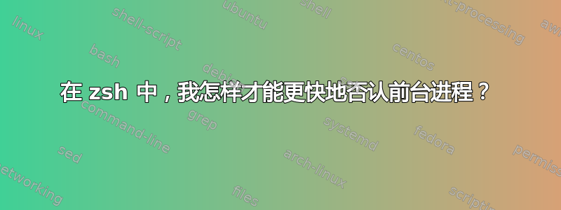 在 zsh 中，我怎样才能更快地否认前台进程？