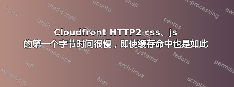 Cloudfront HTTP2 css、js 的第一个字节时间很慢，即使缓存命中也是如此