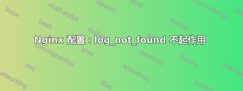 Nginx 配置：log_not_found 不起作用