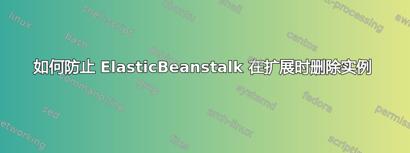 如何防止 ElasticBeanstalk 在扩展时删除实例