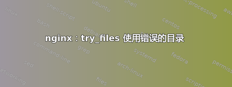 nginx：try_files 使用错误的目录