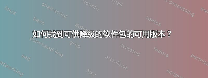 如何找到可供降级的软件包的可用版本？