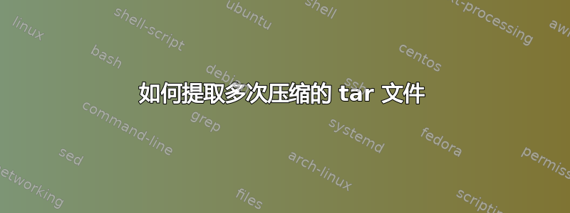 如何提取多次压缩的 tar 文件