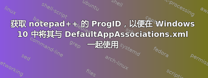 获取 notepad++ 的 ProgID，以便在 Windows 10 中将其与 DefaultAppAssociations.xml 一起使用