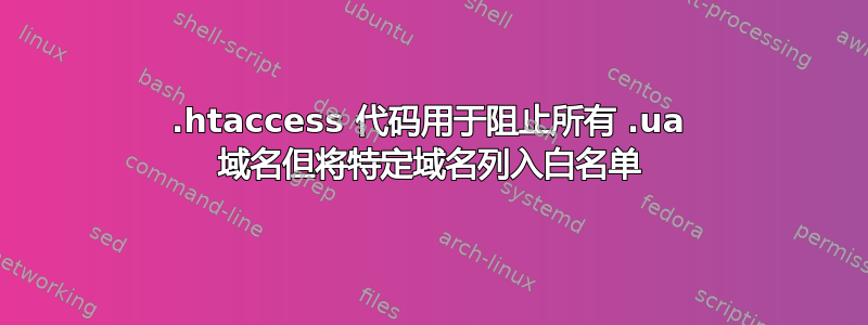 .htaccess 代码用于阻止所有 .ua 域名但将特定域名列入白名单