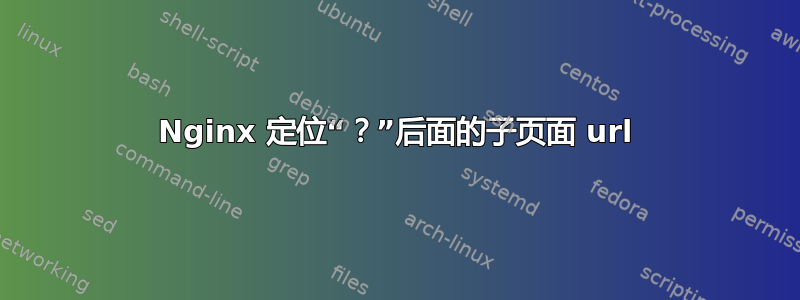 Nginx 定位“？”后面的子页面 url