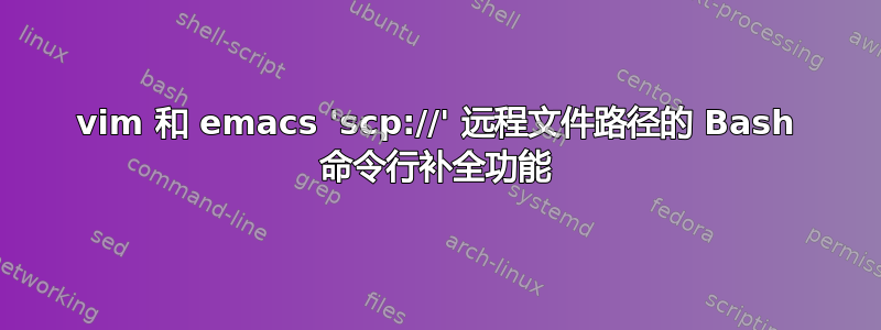 vim 和 emacs 'scp://' 远程文件路径的 Bash 命令行补全功能