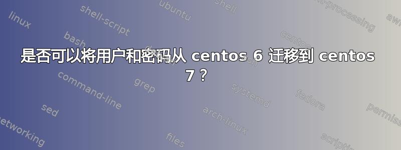 是否可以将用户和密码从 centos 6 迁移到 centos 7？