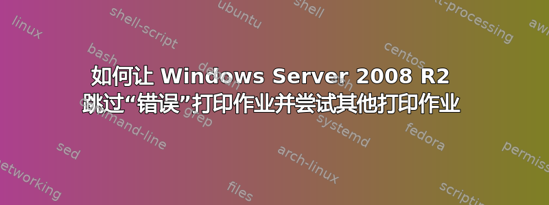 如何让 Windows Server 2008 R2 跳过“错误”打印作业并尝试其他打印作业