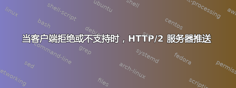 当客户端拒绝或不支持时，HTTP/2 服务器推送