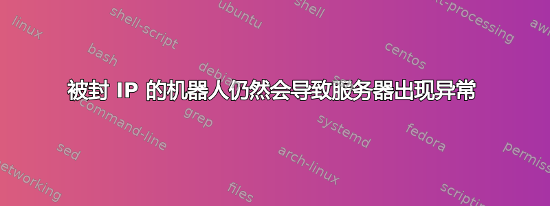 被封 IP 的机器人仍然会导致服务器出现异常