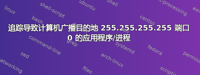 追踪导致计算机广播目的地 255.255.255.255 端口 0 的应用程序/进程