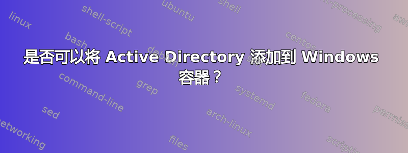 是否可以将 Active Directory 添加到 Windows 容器？