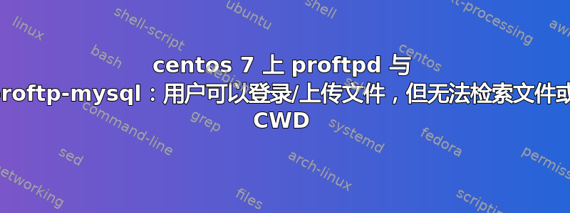 centos 7 上 proftpd 与 proftp-mysql：用户可以登录/上传文件，但无法检索文件或 CWD