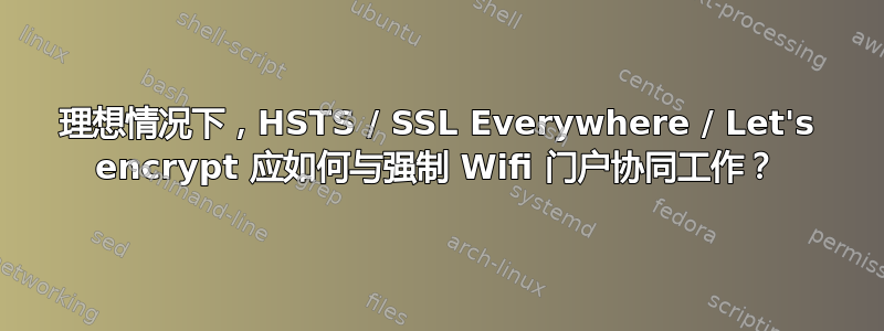 理想情况下，HSTS / SSL Everywhere / Let's encrypt 应如何与强制 Wifi 门户协同工作？