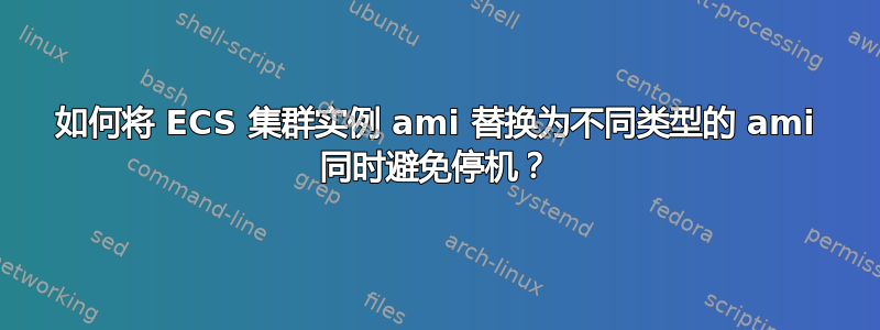 如何将 ECS 集群实例 ami 替换为不同类型的 ami 同时避免停机？