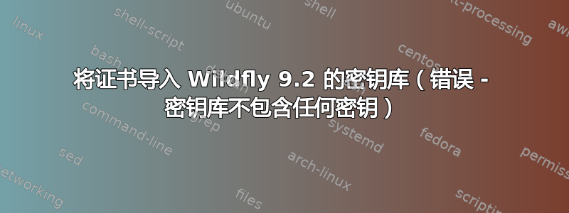 将证书导入 Wildfly 9.2 的密钥库（错误 - 密钥库不包含任何密钥）