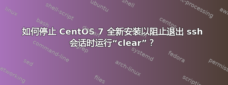 如何停止 CentOS 7 全新安装以阻止退出 ssh 会话时运行“clear”？