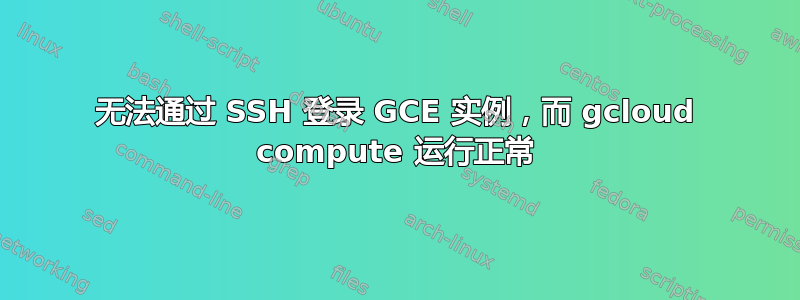 无法通过 SSH 登录 GCE 实例，而 gcloud compute 运行正常