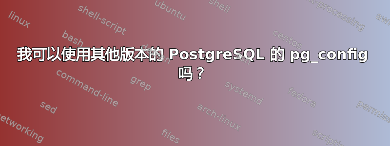 我可以使用其他版本的 PostgreSQL 的 pg_config 吗？