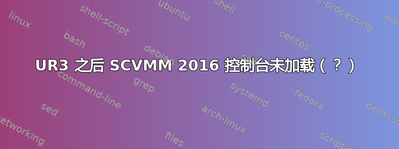 UR3 之后 SCVMM 2016 控制台未加载（？）